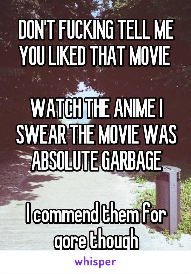 DON'T FUCKING TELL ME YOU LIKED THAT MOVIE 

WATCH THE ANIME I SWEAR THE MOVIE WAS ABSOLUTE GARBAGE

I commend them for gore though