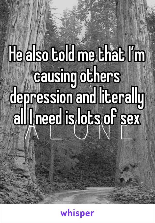 He also told me that I’m causing others depression and literally all I need is lots of sex