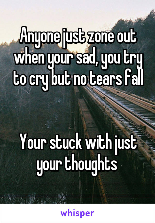 Anyone just zone out when your sad, you try to cry but no tears fall


Your stuck with just your thoughts 
