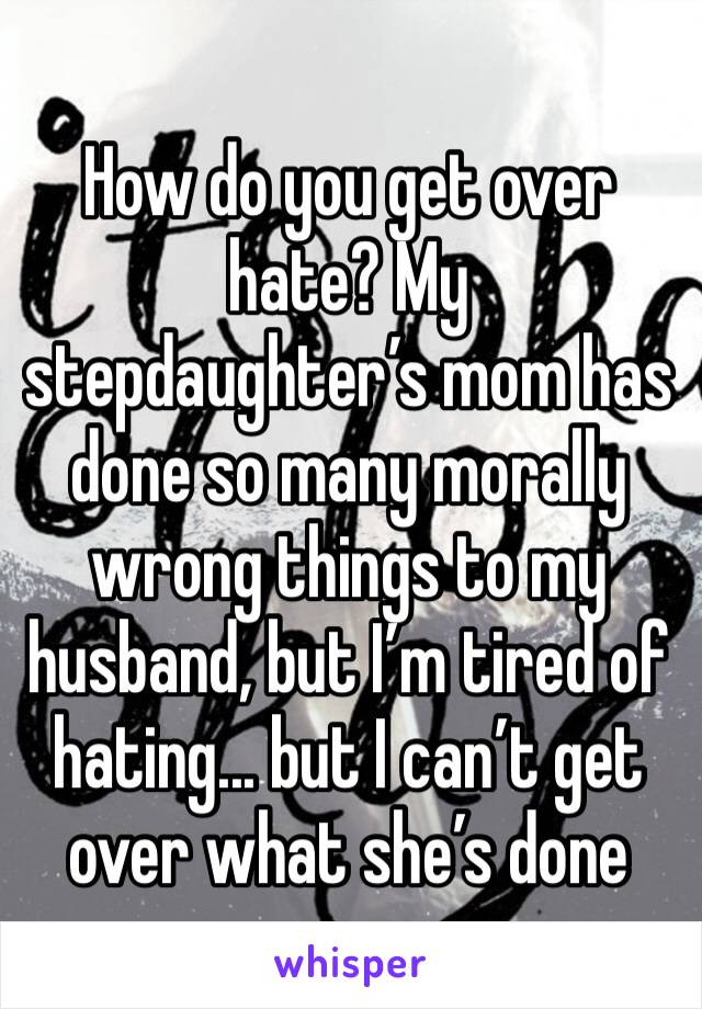 How do you get over hate? My stepdaughter’s mom has done so many morally wrong things to my husband, but I’m tired of hating... but I can’t get over what she’s done