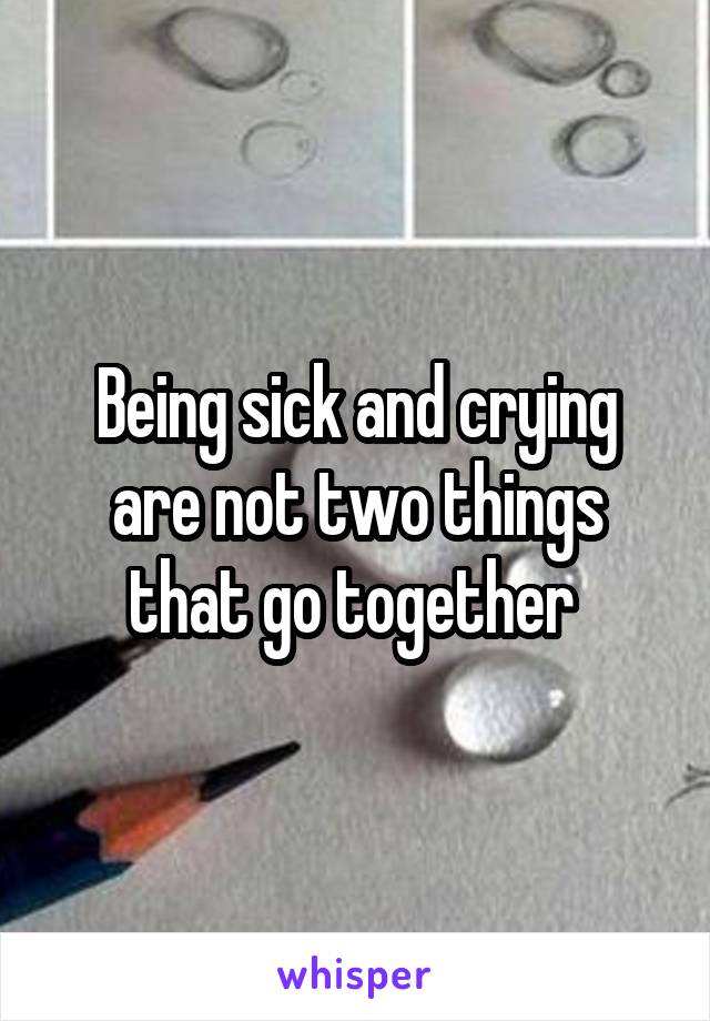 Being sick and crying are not two things that go together 