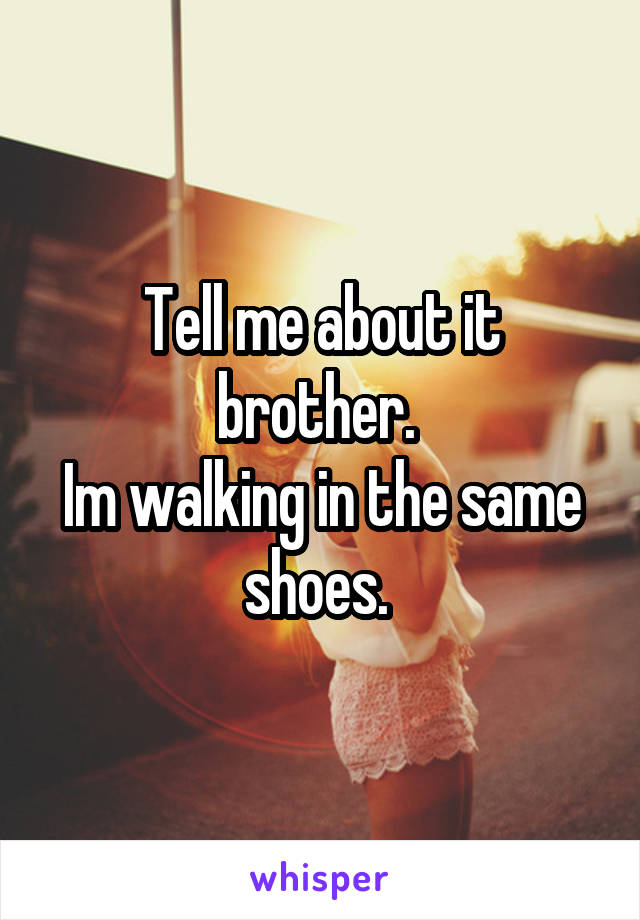 Tell me about it brother. 
Im walking in the same shoes. 