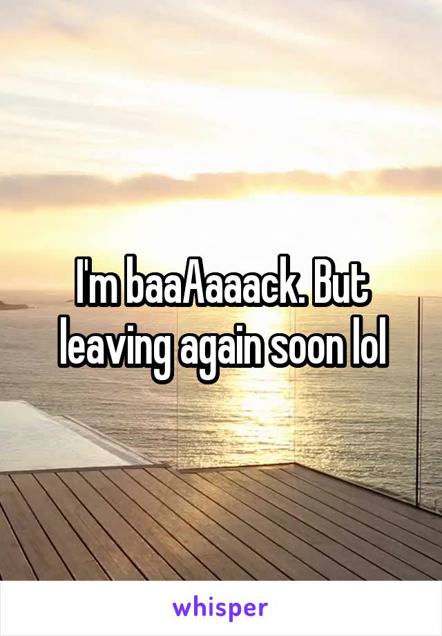 I'm baaAaaack. But leaving again soon lol