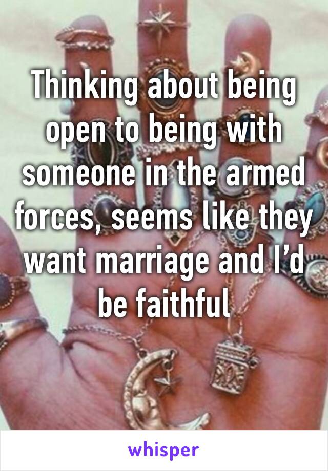Thinking about being open to being with someone in the armed forces, seems like they want marriage and I’d be faithful 