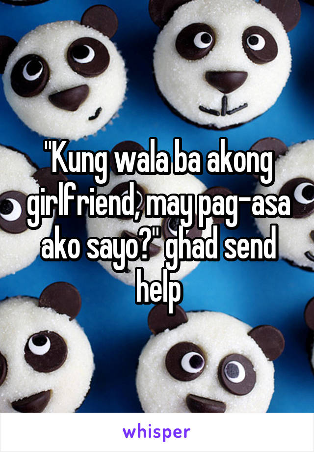 "Kung wala ba akong girlfriend, may pag-asa ako sayo?" ghad send help