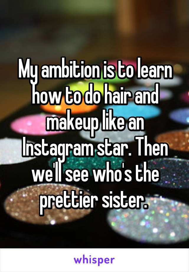 My ambition is to learn how to do hair and makeup like an Instagram star. Then we'll see who's the prettier sister. 