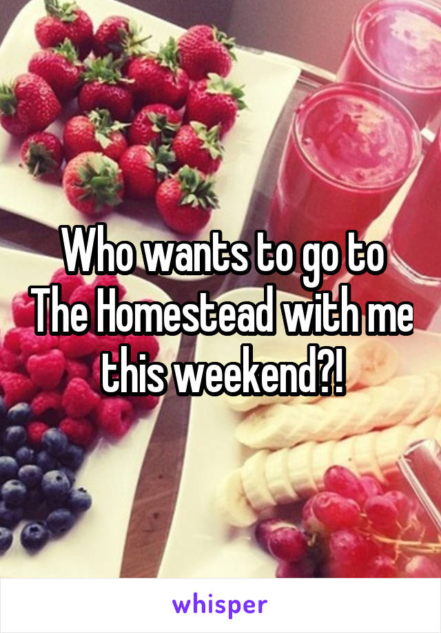 Who wants to go to The Homestead with me this weekend?!