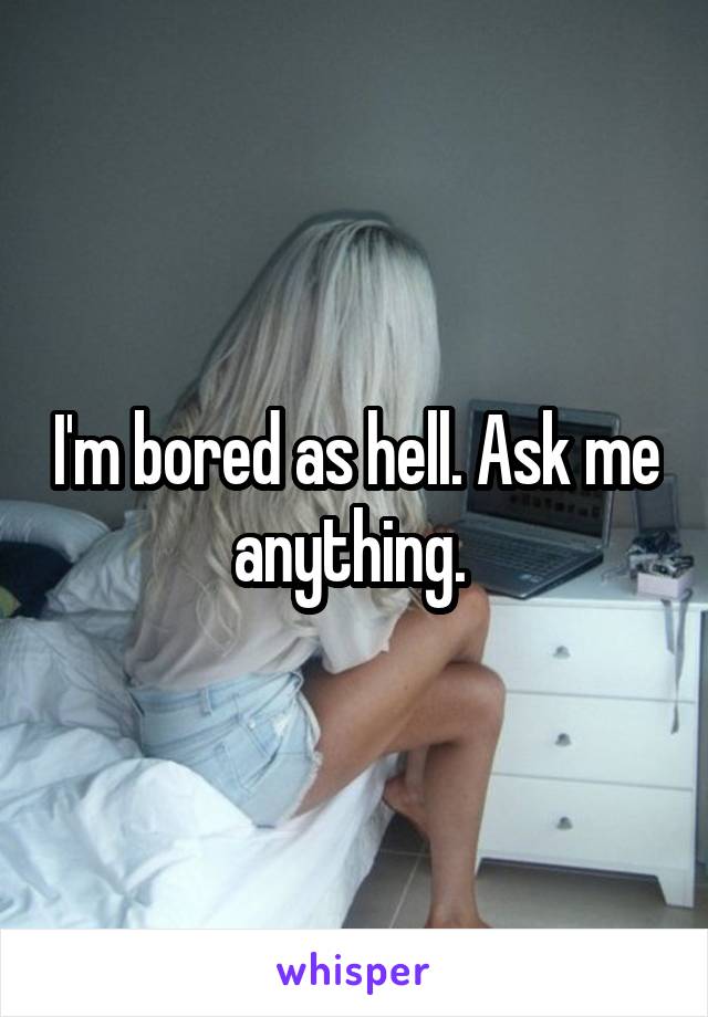 I'm bored as hell. Ask me anything. 