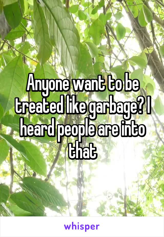 Anyone want to be treated like garbage? I heard people are into that