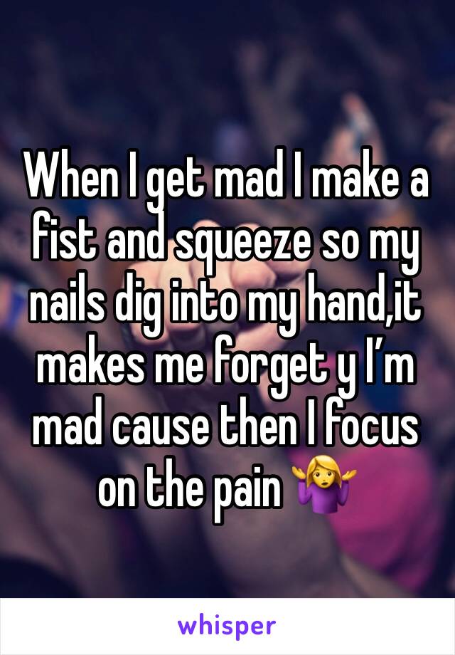 When I get mad I make a fist and squeeze so my nails dig into my hand,it makes me forget y I’m mad cause then I focus on the pain 🤷‍♀️