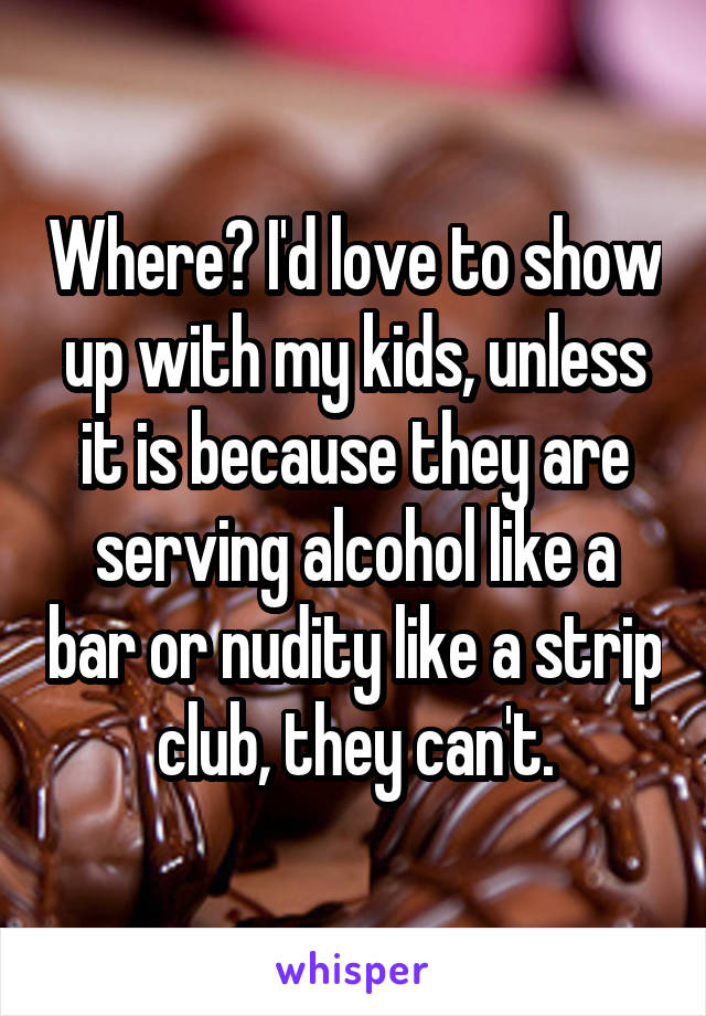 Where? I'd love to show up with my kids, unless it is because they are serving alcohol like a bar or nudity like a strip club, they can't.