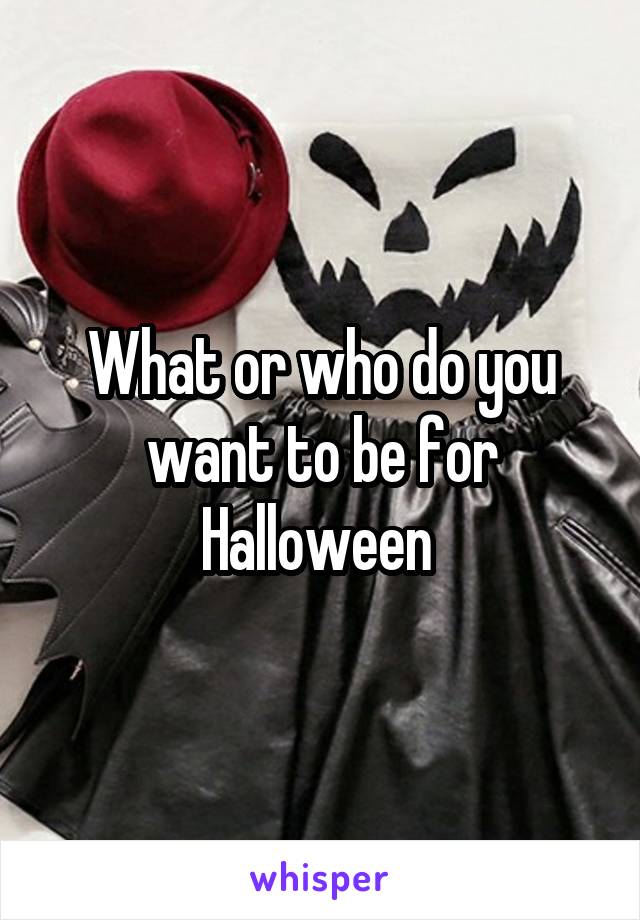 What or who do you want to be for Halloween 