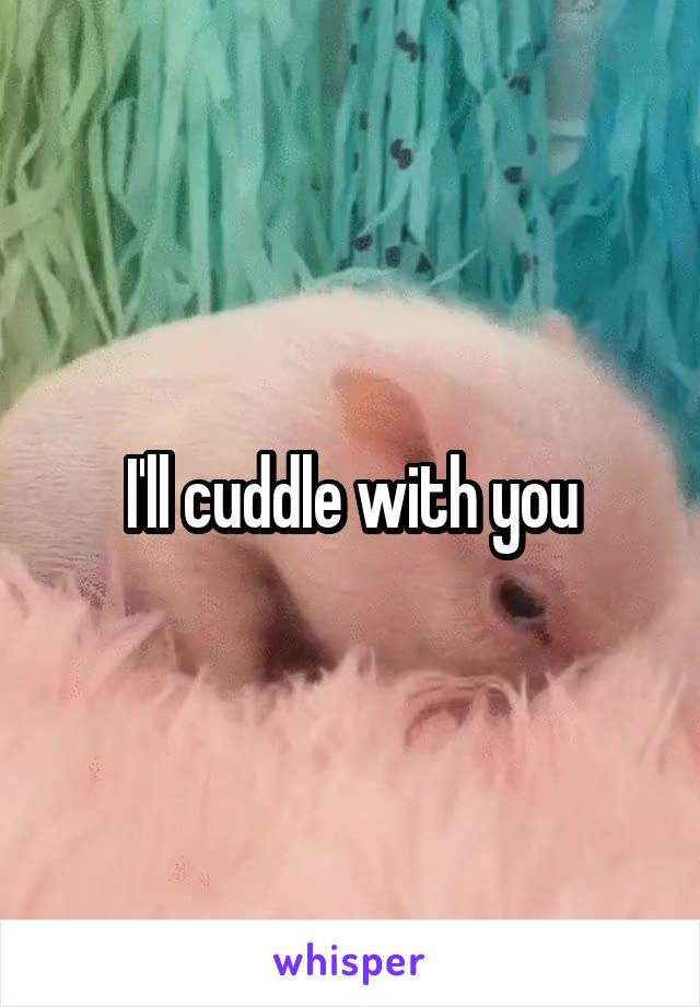 I'll cuddle with you