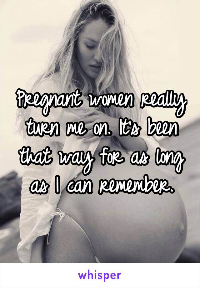 Pregnant women really turn me on. It's been that way for as long as I can remember.