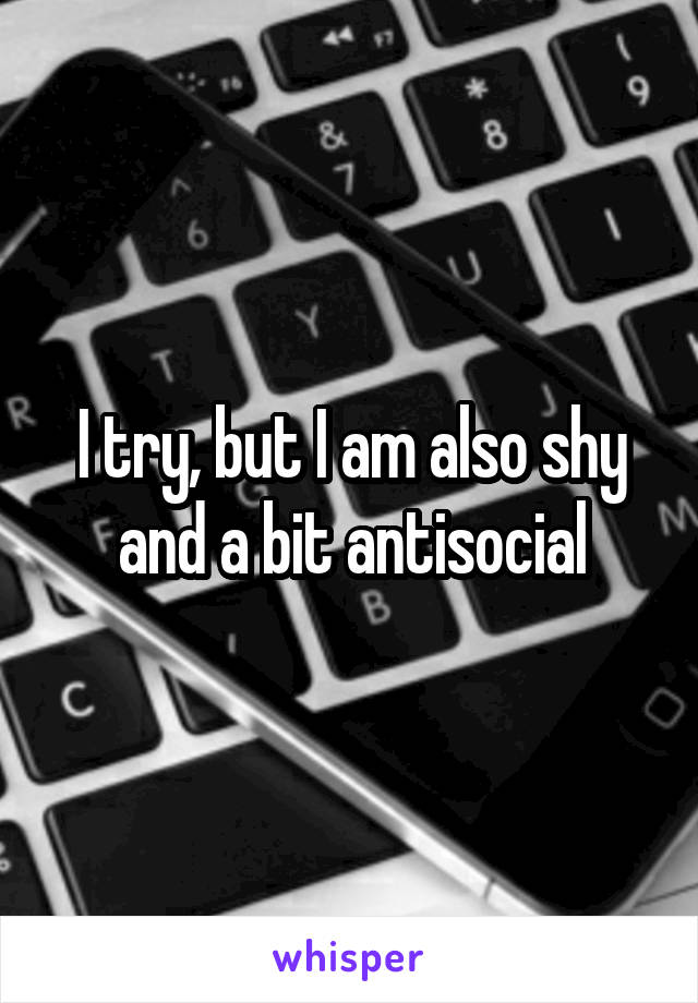 I try, but I am also shy and a bit antisocial