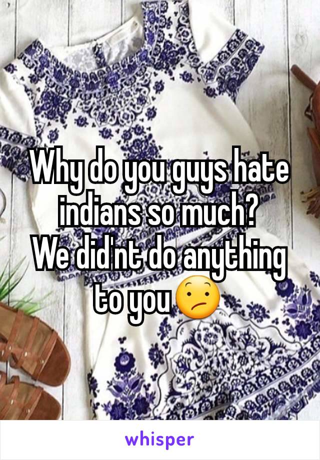Why do you guys hate indians so much?
We did'nt do anything to you😕