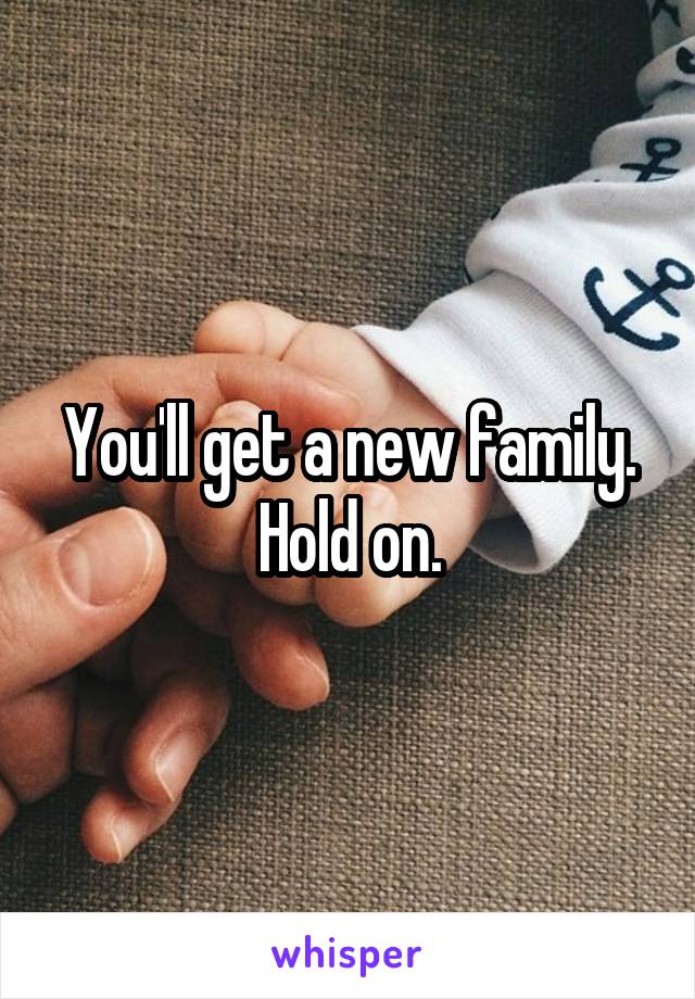 You'll get a new family. Hold on.