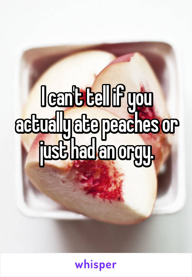I can't tell if you actually ate peaches or just had an orgy.
