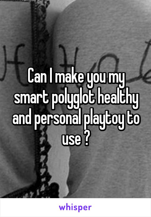 Can I make you my smart polyglot healthy and personal playtoy to use ?