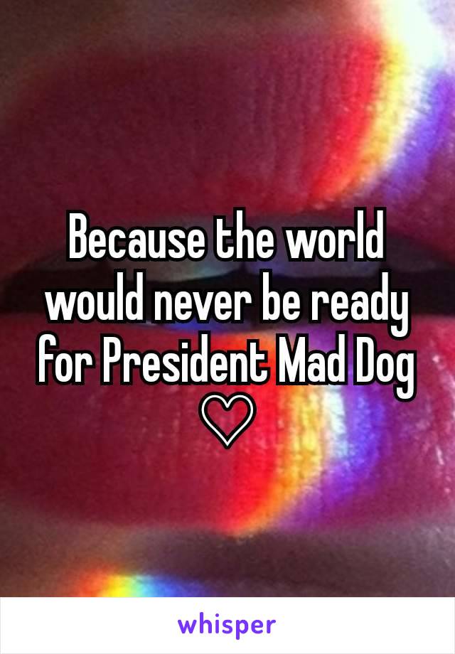 Because the world would never be ready for President Mad Dog ♡