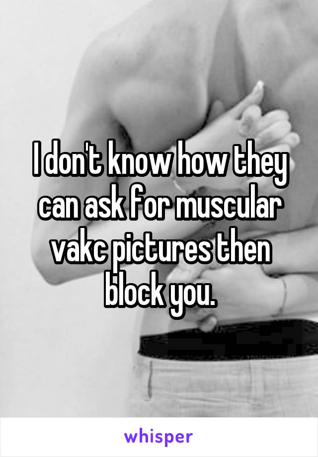 I don't know how they can ask for muscular vakc pictures then block you.