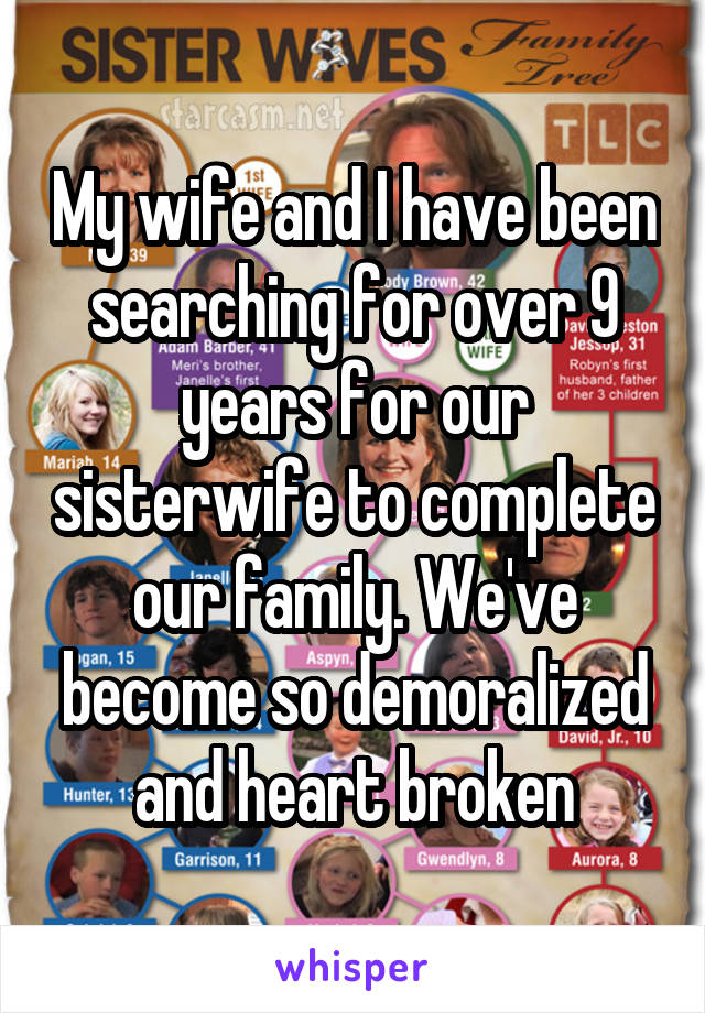 My wife and I have been searching for over 9 years for our sisterwife to complete our family. We've become so demoralized and heart broken
