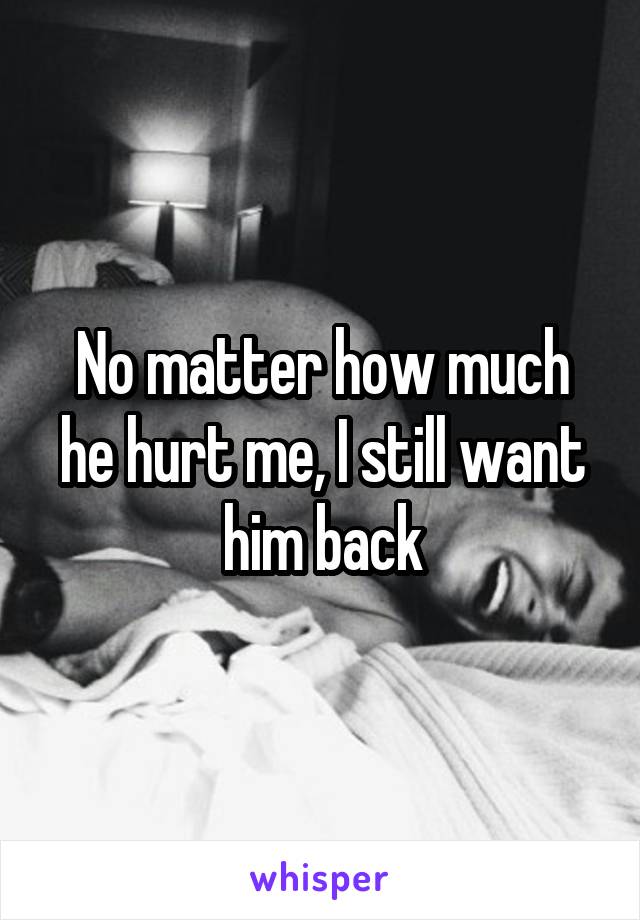 No matter how much he hurt me, I still want him back