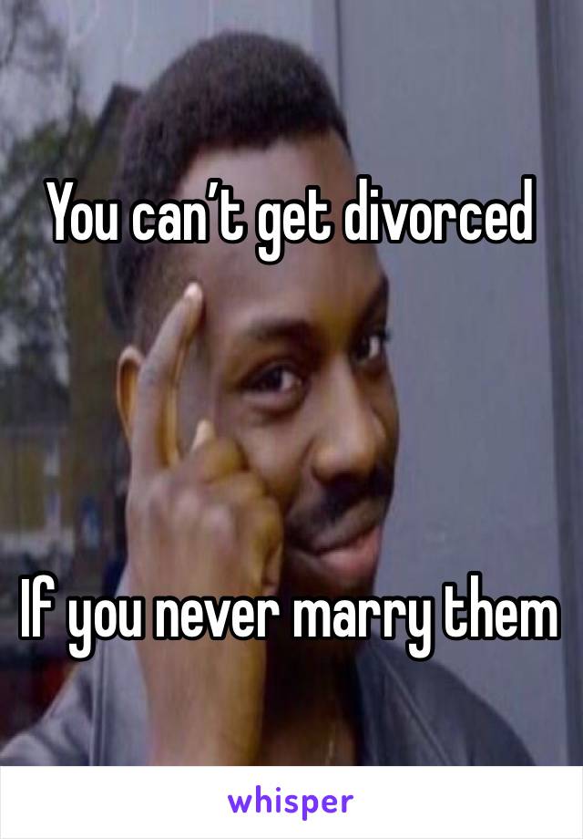 You can’t get divorced 




If you never marry them