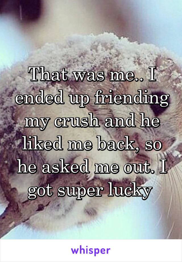That was me.. I ended up friending my crush and he liked me back, so he asked me out. I got super lucky 