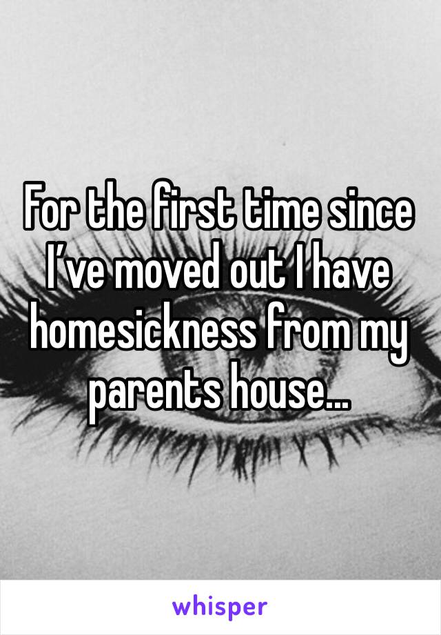 For the first time since I’ve moved out I have homesickness from my parents house...