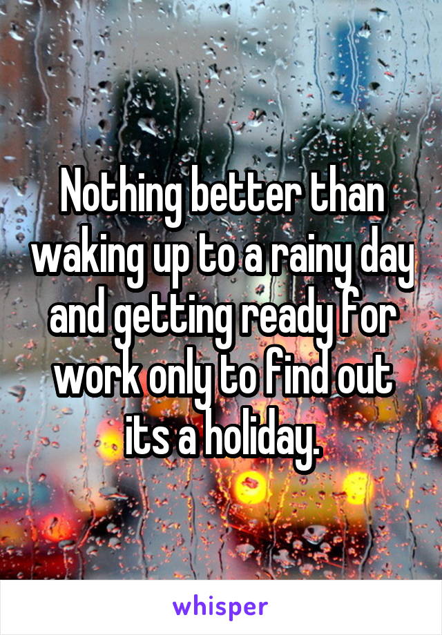 Nothing better than waking up to a rainy day and getting ready for work only to find out its a holiday.