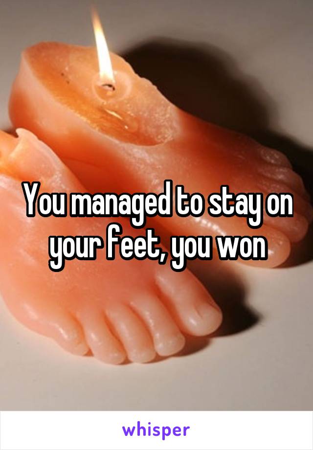 You managed to stay on your feet, you won