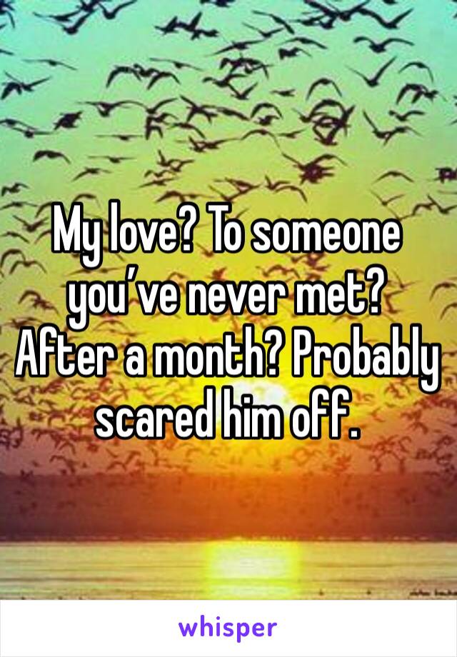 My love? To someone you’ve never met? After a month? Probably scared him off. 