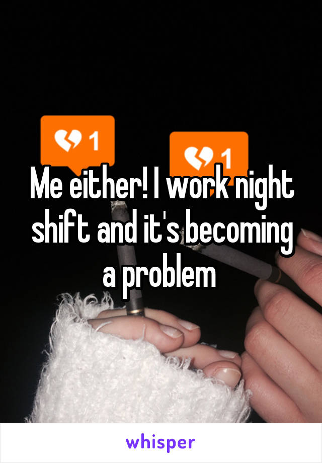 Me either! I work night shift and it's becoming a problem 