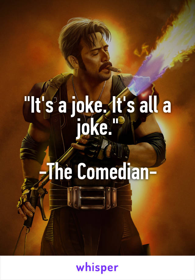 "It's a joke. It's all a joke."

-The Comedian-