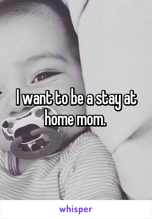 I want to be a stay at home mom. 