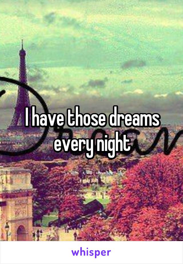I have those dreams every night