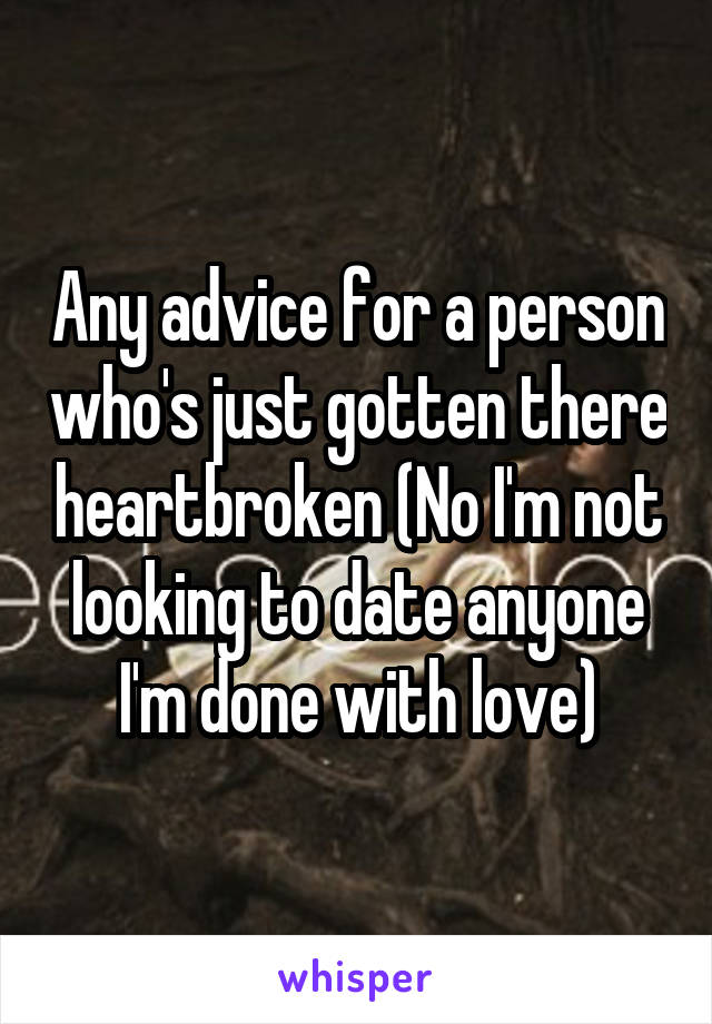 Any advice for a person who's just gotten there heartbroken (No I'm not looking to date anyone I'm done with love)