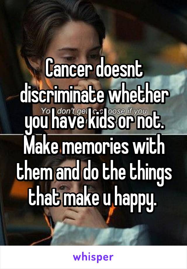 Cancer doesnt discriminate whether you have kids or not. Make memories with them and do the things that make u happy. 