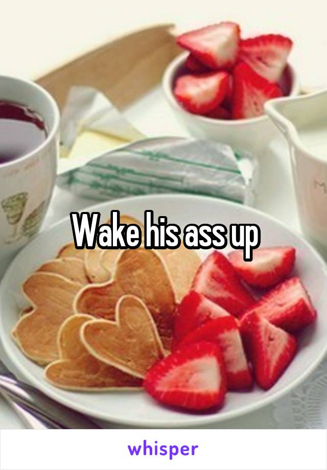 Wake his ass up