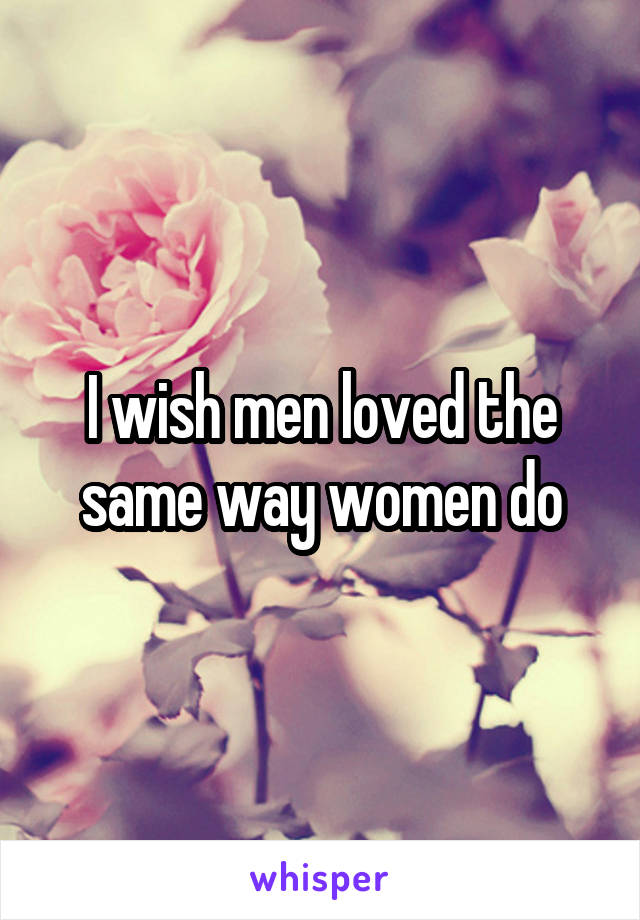I wish men loved the same way women do