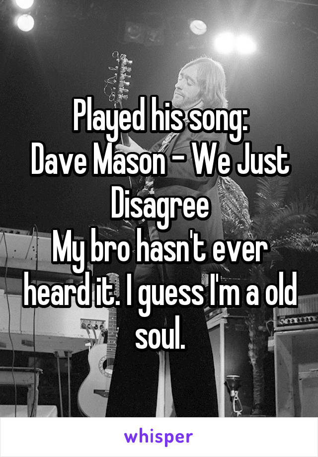 Played his song:
Dave Mason - We Just Disagree
My bro hasn't ever heard it. I guess I'm a old soul.