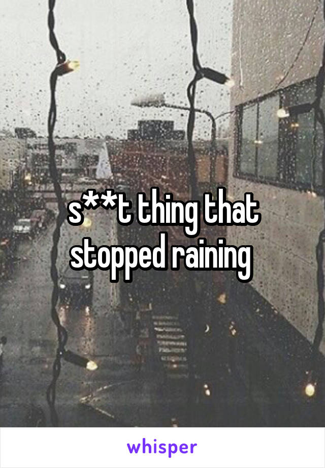 s**t thing that stopped raining 