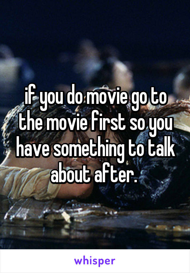 if you do movie go to the movie first so you have something to talk about after. 