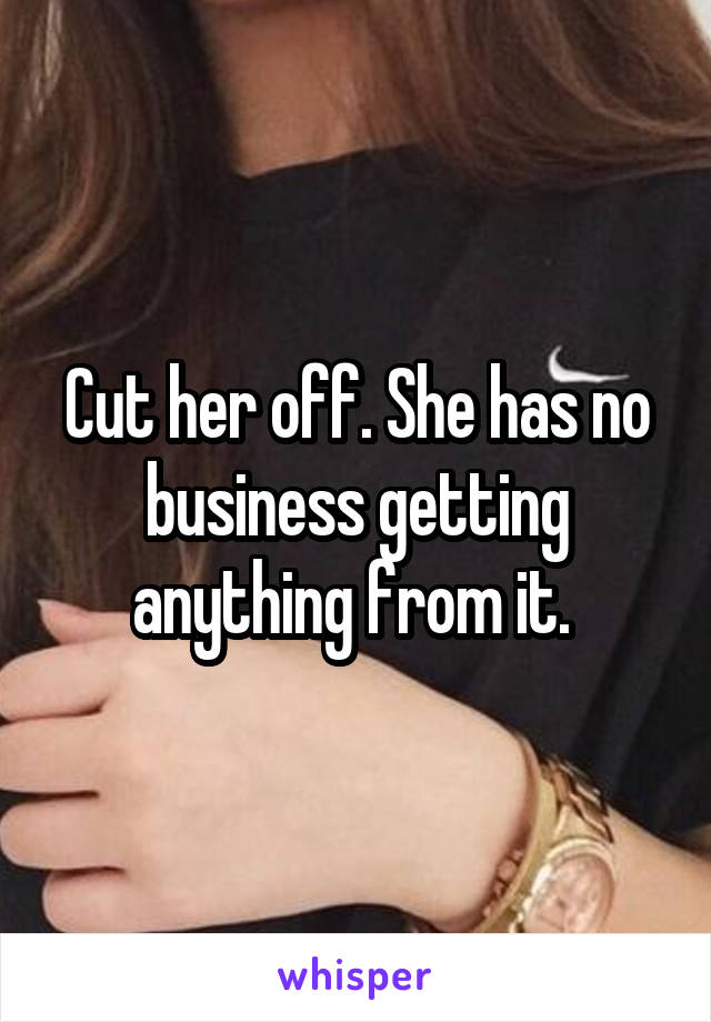Cut her off. She has no business getting anything from it. 