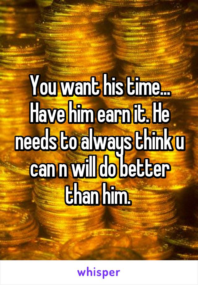 You want his time... Have him earn it. He needs to always think u can n will do better than him. 