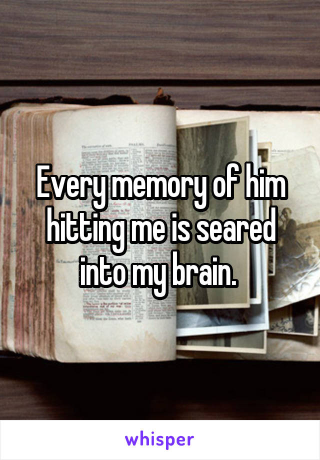 Every memory of him hitting me is seared into my brain. 