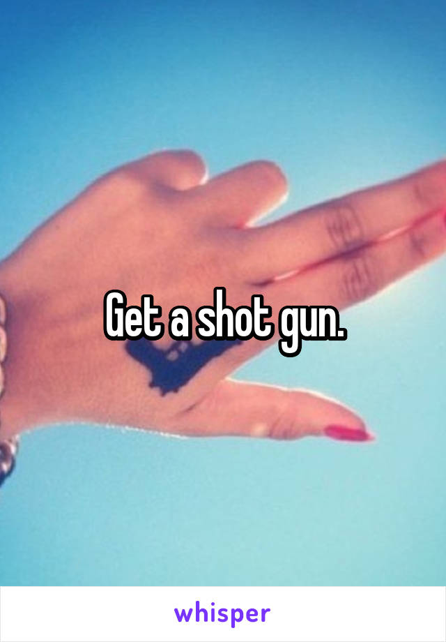 Get a shot gun.