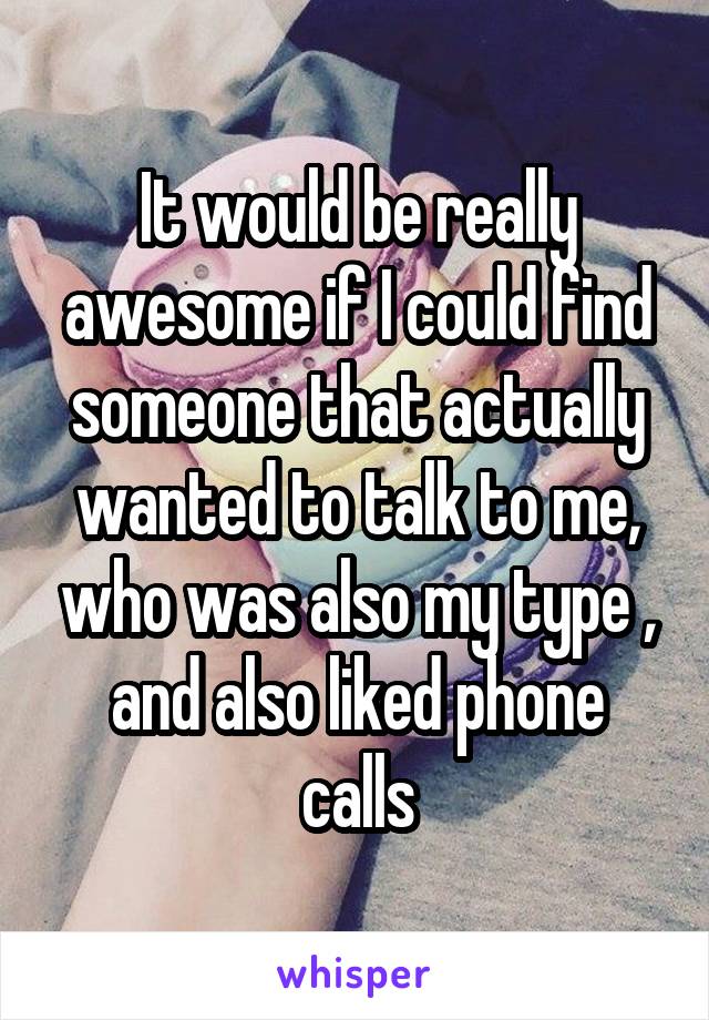 It would be really awesome if I could find someone that actually wanted to talk to me, who was also my type , and also liked phone calls
