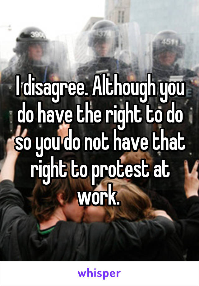 I disagree. Although you do have the right to do so you do not have that right to protest at work. 